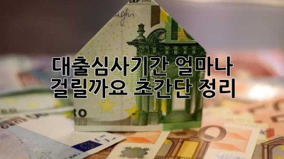 ⏳ 대출심사기간, 얼마나 걸릴까요? 초간단 정리! 💡