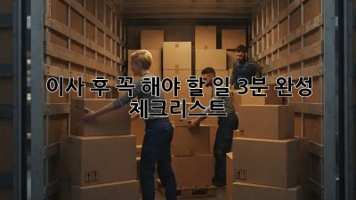 이사 후 꼭 해야 할 일: 3분 완성 체크리스트!