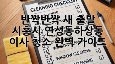 ✨ 반짝반짝 새 출발! 시흥시 연성동/하상동 이사 청소 완벽 가이드 🏡
